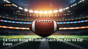 Cá Cược Bóng Rổ DeBet: Cách Đọc Kèo Và Đặt Cược