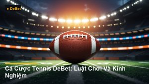 Cá Cược Tennis DeBet: Luật Chơi Và Kinh Nghiệm