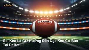 Soi Kèo Là Gì? Hướng Dẫn Đọc Kèo Cơ Bản Tại DeBet